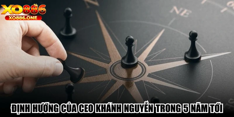 Định hướng của CEO Khánh Nguyễn trong 5 năm tới